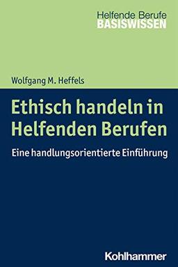 Ethisch handeln in Helfenden Berufen: Eine handlungsorientierte Einführung (Basiswissen Helfende Berufe)