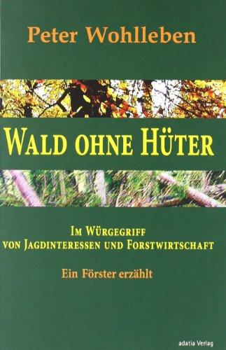 Wald ohne Hüter: Im Würgegriff von Jagdinteressen und Forstwirtschaft. Ein Förster erzählt