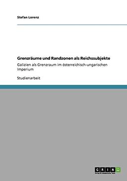 Grenzräume und Randzonen als Reichssubjekte: Galizien als Grenzraum im österreichisch-ungarischen Imperium