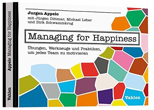 Managing for Happiness: Übungen, Werkzeuge und Praktiken, um jedes Team zu motivieren