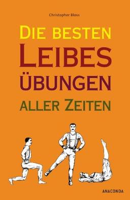 Die besten Leibesübungen aller Zeiten: Vortrefflich erläutert und anatomisch korrekt illustriert