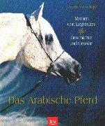 Das Arabische Pferd. Mythen und Legenden. Geschichte und Gestüte