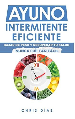 Ayuno Intermitente Eficiente: Bajar de Peso y Recuperar Tu Salud Nunca Fue Tan Fácil: Guía Avanzada, Técnica Y Completa Para Hacer Ayuno, Mejorar Tu Salud, Adelgazar Y Ganar Energía