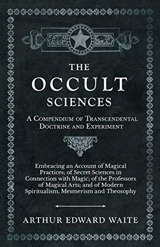 The Occult Sciences - A Compendium of Transcendental Doctrine and Experiment: Embracing an Account of Magical Practices; of Secret Sciences in ... Modern Spiritualism, Mesmerism and Theosophy