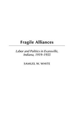 Fragile Alliances: Labor and Politics in Evansville, Indiana, 1919-1955 (Contributions in Labor Studies)