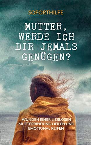 Mutter, Werde ich Dir jemals genügen?: Die Wunden einer lieblosen Mutterbindung heilen und emotional reifen