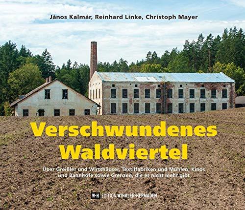 Verschwundenes Waldviertel: Über Greißler und Wirtshäuser, Textilfabriken und Mühlen, Kinos und Bahnhöfe sowie Grenzen, die es nicht mehr gibt