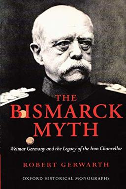 The Bismarck Myth: Weimar Germany and the Legacy of the Iron Chancellor (Oxford World's Classics)