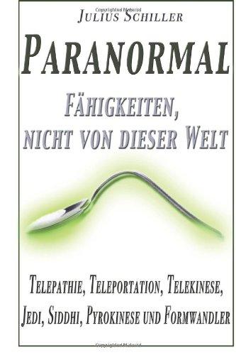 Paranormal - Faehigkeiten, nicht von dieser Welt: Telepathie, Teleportation, Telekinese, Jedi, Siddhi, Pyrokinese und Formwandler