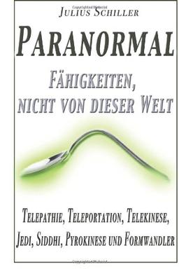 Paranormal - Faehigkeiten, nicht von dieser Welt: Telepathie, Teleportation, Telekinese, Jedi, Siddhi, Pyrokinese und Formwandler