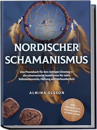 Nordischer Schamanismus: Das Praxisbuch für den richtigen Einstieg in die schamanische Seelenreise für mehr Selbsterkenntnis, Heilung und Verbundenheit - inkl. Heilrituale, Traumarbeit, Runen lesen