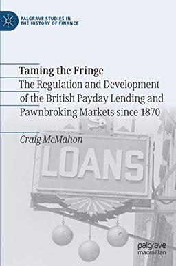 Taming the Fringe: The Regulation and Development of the British Payday Lending and Pawnbroking Markets since 1870 (Palgrave Studies in the History of Finance)