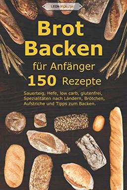 Brot backen für Anfänger: 150 Rezepte - Sauerteig, Hefe, low carb, glutenfrei, Spezialitäten nach Ländern, Brötchen, Aufstriche und Tipps zum Backen.