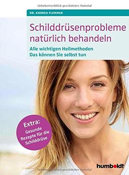 Schilddrüsenprobleme natürlich behandeln: Alle wichtigen Heilmethoden. Das können Sie selbst tun. Extra: Gesunde Rezepte für die Schilddrüse