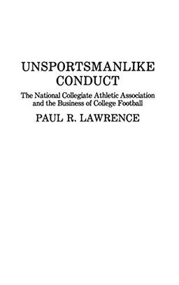 Unsportsmanlike Conduct: The National Collegiate Athletic Association and the Business of College Football