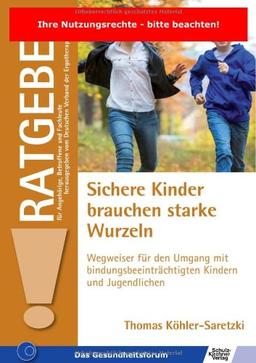 Sichere Kinder brauchen starke Wurzeln: Wegweiser für den Umgang mit bindungsbeeinträchtigten Kindern und Jugendlichen (Ratgeber für Angehörige, Betroffene und Fachleute)