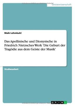 Das Apollinische und Dionysische in Friedrich Nietzsches Werk 'Die Geburt der Tragödie aus dem Geiste der Musik'