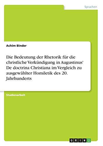 Die Bedeutung der Rhetorik für die christliche Verkündigung in Augustinus' De doctrina Christiana im Vergleich zu ausgewählter Homiletik des 20. Jahrhunderts