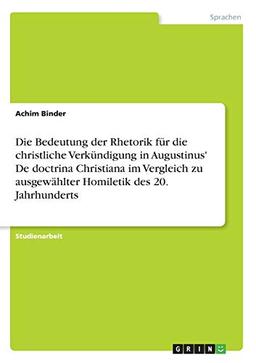 Die Bedeutung der Rhetorik für die christliche Verkündigung in Augustinus' De doctrina Christiana im Vergleich zu ausgewählter Homiletik des 20. Jahrhunderts