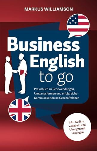 Business English to go: Praxisbuch zu Redewendungen, Umgangsformen und erfolgreiche Kommunikation im Geschäftsleben (inkl. Audios, Vokabeln und Übungen mit Lösungen)