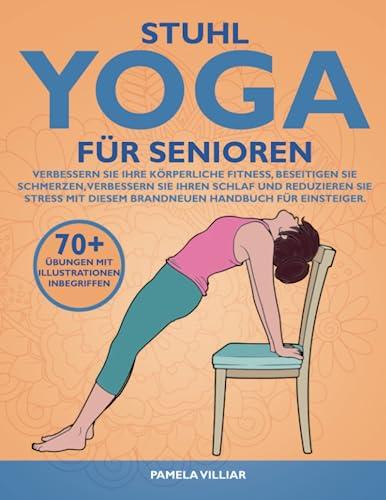 STUHL-YOGA FÜR SENIOREN: Verbessern Sie Ihre Körperliche Fitness, Beseitigen Sie Schmerzen, Verbessern Sie Ihren Schlaf Und Reduzieren Sie Stress Mit Diesem Brandneuen Handbuch Für Einsteiger.