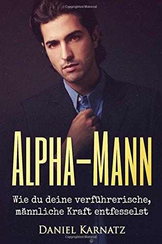 Alpha-Mann: Wie du deine verführerische, männliche Kraft entfesselst (Flirten, Flirten lernen, Verführen, Sex, Spiritualität, Energien, Liebe)