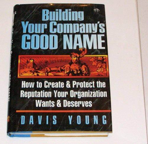 Building Your Company's Good Name: How to Create & Protect the Reputation Your Organization Wants & Deserves: How to Create and Protect the Reputation Your Organization Wants and Deserves