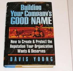 Building Your Company's Good Name: How to Create & Protect the Reputation Your Organization Wants & Deserves: How to Create and Protect the Reputation Your Organization Wants and Deserves