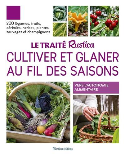 Le traité Rustica cultiver et glaner au fil des saisons : 200 légumes, fruits, céréales, herbes, plantes sauvages et champignons : vers l'autonomie alimentaire