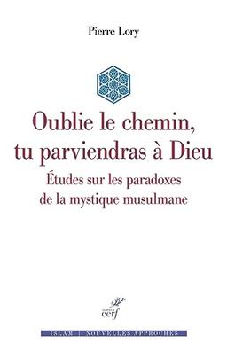 Oublie le chemin, tu parviendras à Dieu : études sur les paradoxes de la mystique musulmane