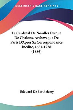 Le Cardinal De Noailles Eveque De Chalons, Archeveque De Paris D'Apres Sa Correspondance Inedite, 1651-1728 (1886)