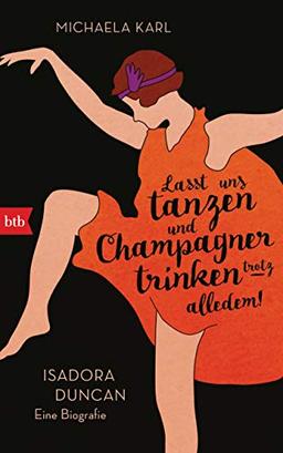 Lasst uns tanzen und Champagner trinken – trotz alledem!: Isadora Duncan. Eine Biografie