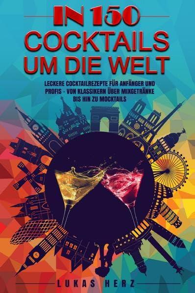 In 150 Cocktails um die Welt: Leckere Cocktailrezepte für Anfänger und Profis – Von Klassikern über Mixgetränke bis hin zu Mocktails