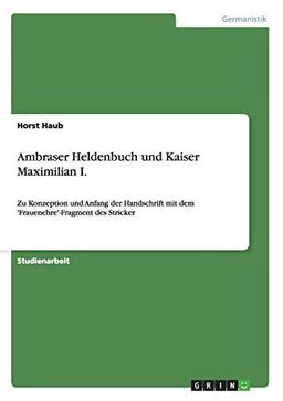 Ambraser Heldenbuch und Kaiser Maximilian I.: Zu Konzeption und Anfang der Handschrift mit dem 'Frauenehre'-Fragment des Stricker