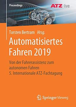 Automatisiertes Fahren 2019: Von der Fahrerassistenz zum autonomen Fahren 5. Internationale ATZ-Fachtagung (Proceedings)