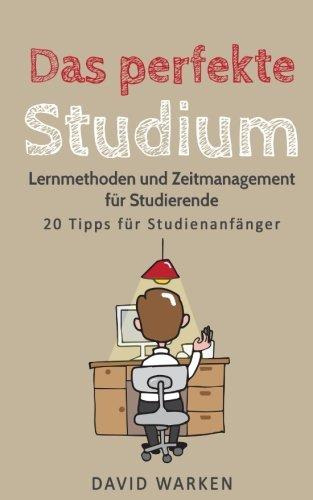 Das perfekte Studium: Lernmethoden und Zeitmanagement für Studierende - 20 Tipps für Studienanfänger