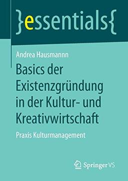 Basics der Existenzgründung in der Kultur- und Kreativwirtschaft: Praxis Kulturmanagement (essentials)