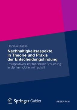 Nachhaltigkeitsaspekte in Theorie und Praxis der Entscheidungsfindung: Perspektiven institutioneller Steuerung in der Immobilienwirtschaft