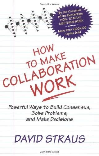 How to Make Collaboration Work: Powerful Ways to Build Consensus, Solve Problems and Make Decisions