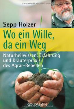 Wo ein Wille, da ein Weg: Naturheilwissen, Erfahrung und Kräuterpraxis  - des Agrar-Rebellen