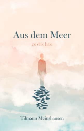 Aus dem Meer: Gedichte über Sehnsucht, Schönheit, Liebe und Verlust