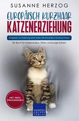 Europäisch Kurzhaar Katzenerziehung - Ratgeber zur Erziehung einer Katze der Europäisch Kurzhaar Rasse: Ein Buch für Katzenbabys, Kitten und junge Katzen