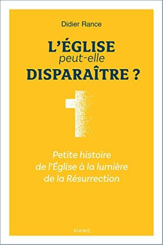 L'Eglise peut-elle disparaître ? : petite histoire de l'Eglise à la lumière de la Résurrection