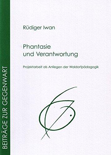 Phantasie und Verantwortung: Projektarbeit als Anliegen der Waldorfpädagogik (Beiträge zur Gegenwart)