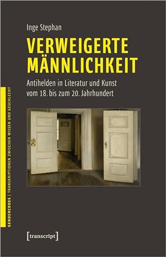 Verweigerte Männlichkeit: Antihelden in Literatur und Kunst vom 18. bis zum 20. Jahrhundert (GenderCodes - Transkriptionen zwischen Wissen und Geschlecht)