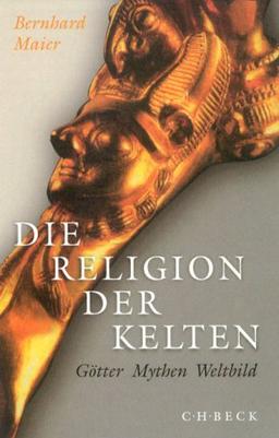 Die Religion der Kelten: Götter - Mythen - Weltbild