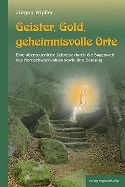 Geister, Gold, geheimnisvolle Orte: Eine abenteuerliche Zeitreise durch die Sagenwelt des Nordschwarzwaldes sowie ihre Deutung