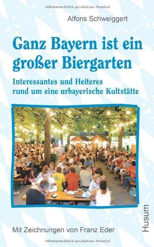 Ganz Bayern ist ein großer Biergarten: Interessantes und Heiteres rund um eine urbayerische Kultstätte