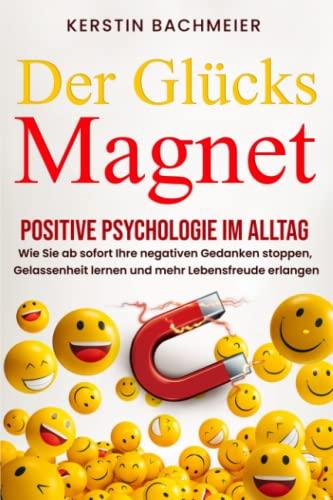 Der Glücksmagnet-Positive Psychologie im Alltag: Wie Sie ab sofort Ihre negativen Gedanken stoppen, Gelassenheit lernen und mehr Lebensfreude erlangen