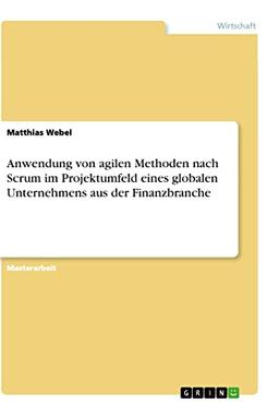 Anwendung von agilen Methoden nach Scrum im Projektumfeld eines globalen Unternehmens aus der Finanzbranche: Magisterarbeit